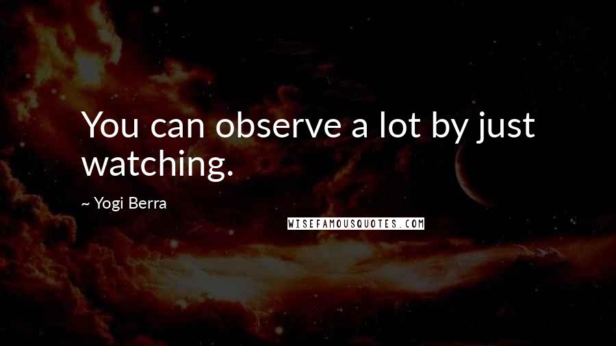 Yogi Berra Quotes: You can observe a lot by just watching.