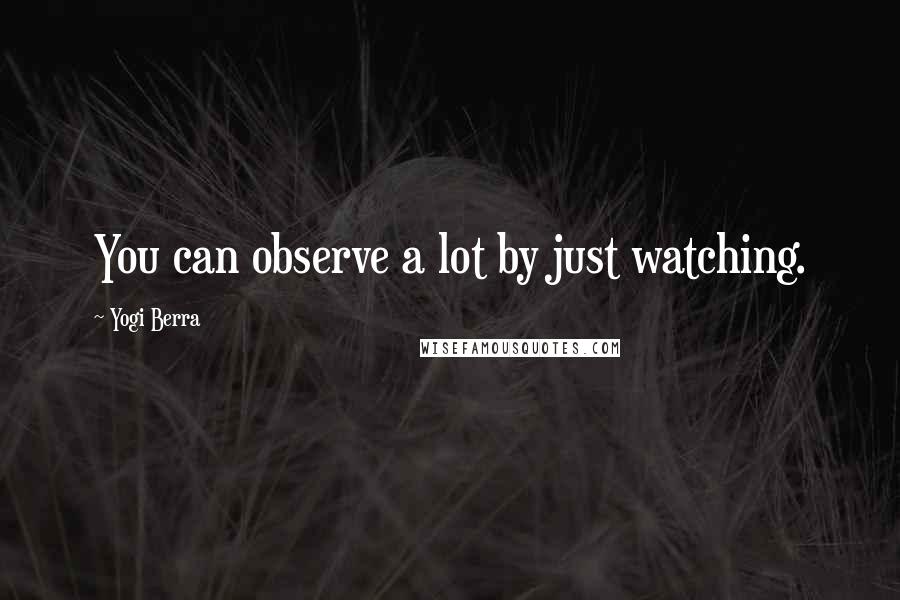 Yogi Berra Quotes: You can observe a lot by just watching.