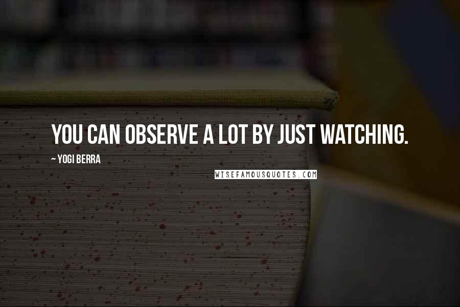 Yogi Berra Quotes: You can observe a lot by just watching.