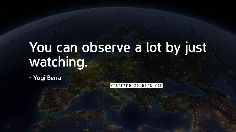 Yogi Berra Quotes: You can observe a lot by just watching.