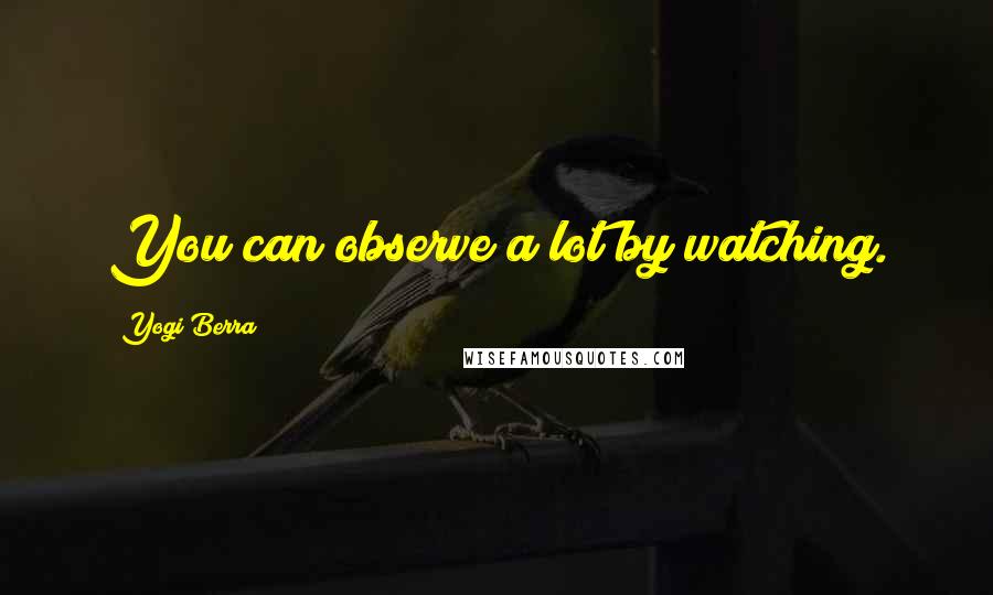 Yogi Berra Quotes: You can observe a lot by watching.