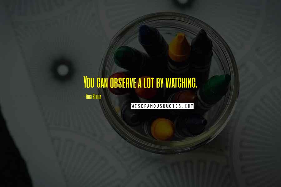 Yogi Berra Quotes: You can observe a lot by watching.