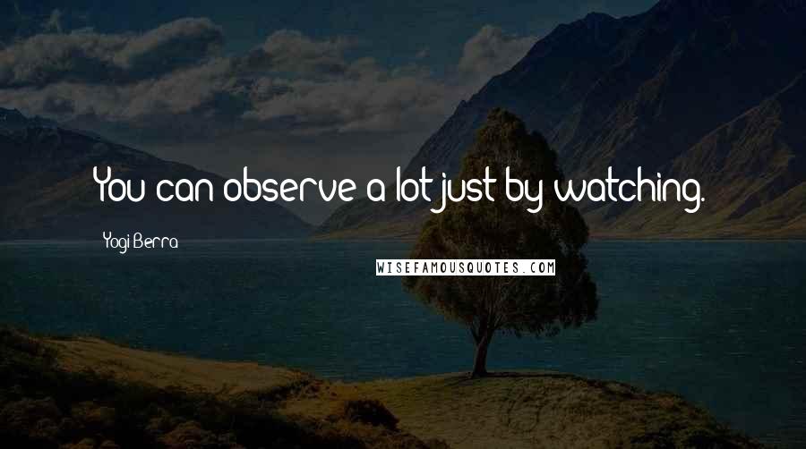 Yogi Berra Quotes: You can observe a lot just by watching.