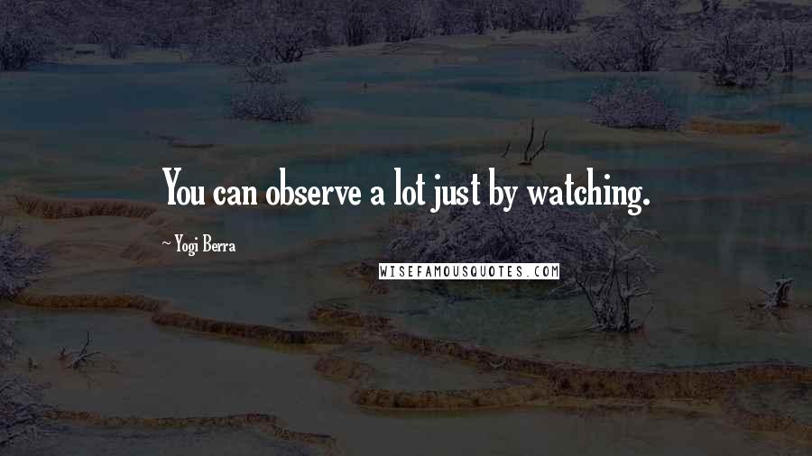 Yogi Berra Quotes: You can observe a lot just by watching.