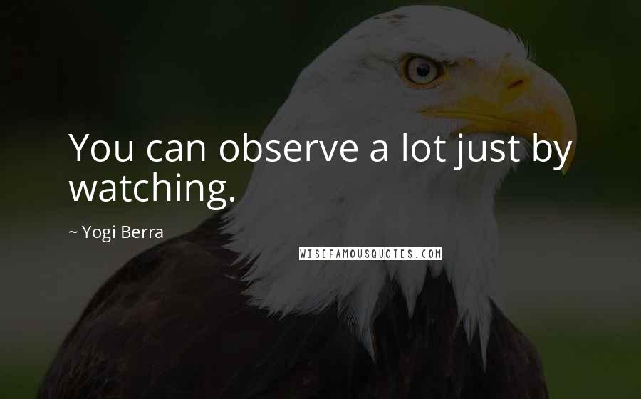 Yogi Berra Quotes: You can observe a lot just by watching.