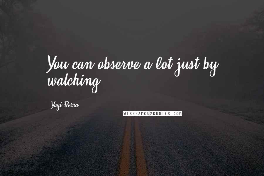 Yogi Berra Quotes: You can observe a lot just by watching.