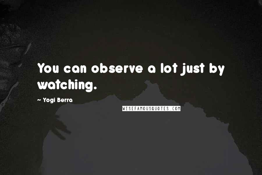 Yogi Berra Quotes: You can observe a lot just by watching.