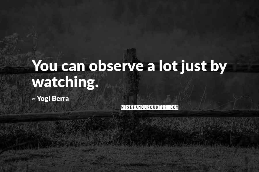 Yogi Berra Quotes: You can observe a lot just by watching.