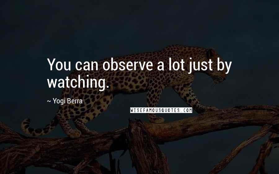 Yogi Berra Quotes: You can observe a lot just by watching.