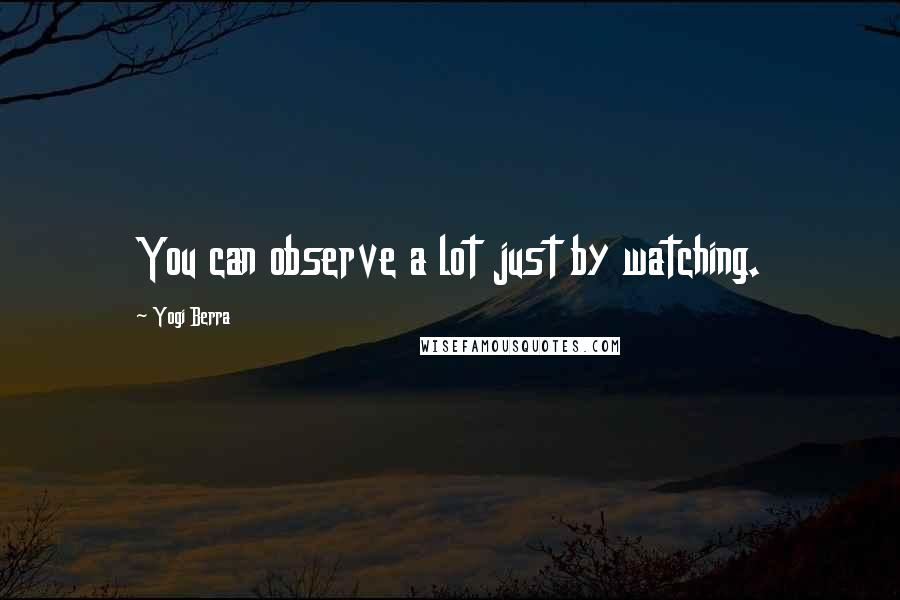Yogi Berra Quotes: You can observe a lot just by watching.