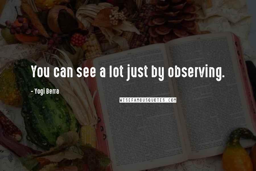 Yogi Berra Quotes: You can see a lot just by observing.