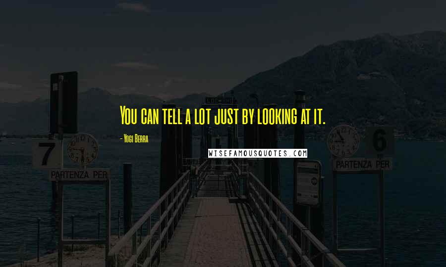 Yogi Berra Quotes: You can tell a lot just by looking at it.