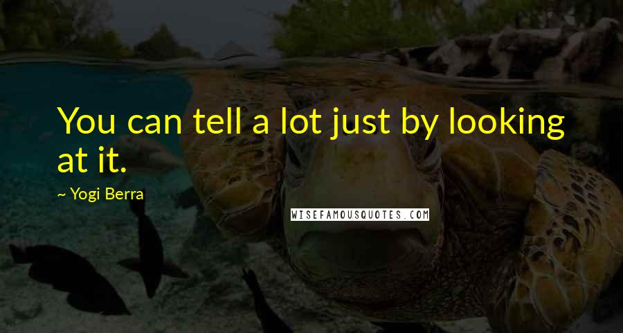 Yogi Berra Quotes: You can tell a lot just by looking at it.