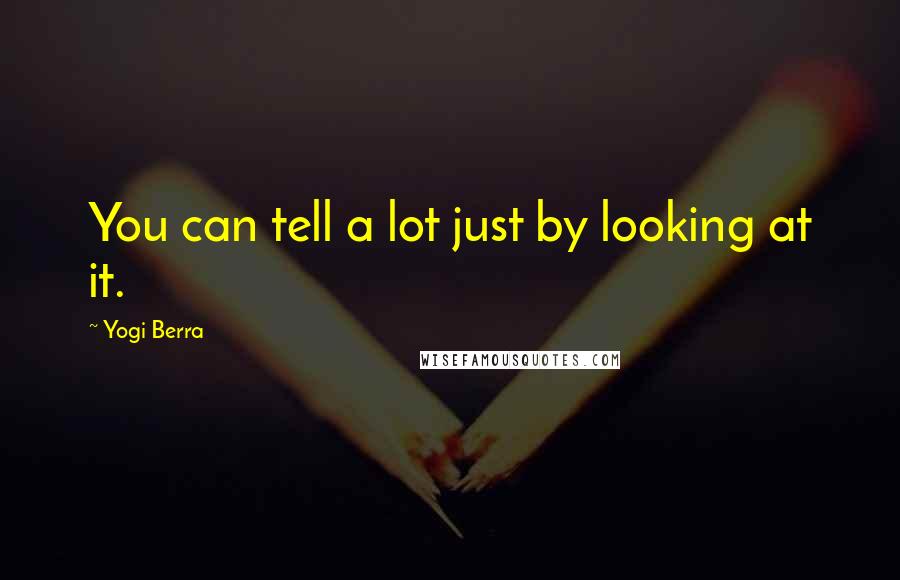 Yogi Berra Quotes: You can tell a lot just by looking at it.
