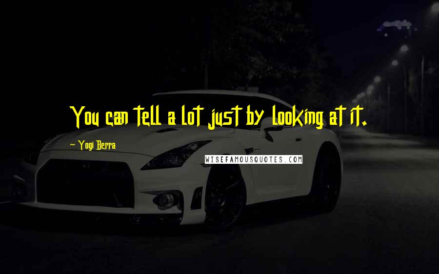 Yogi Berra Quotes: You can tell a lot just by looking at it.