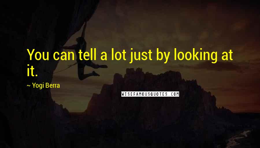 Yogi Berra Quotes: You can tell a lot just by looking at it.