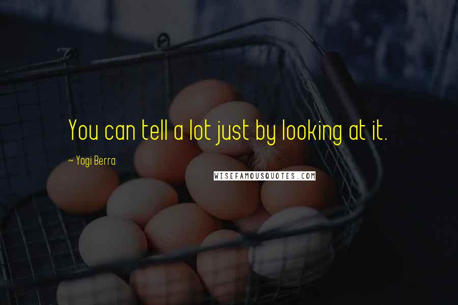 Yogi Berra Quotes: You can tell a lot just by looking at it.