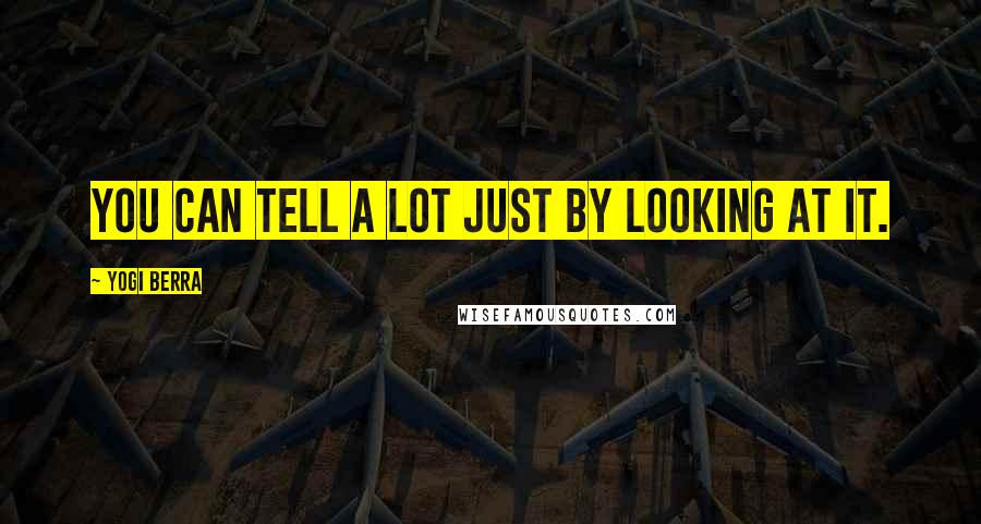 Yogi Berra Quotes: You can tell a lot just by looking at it.