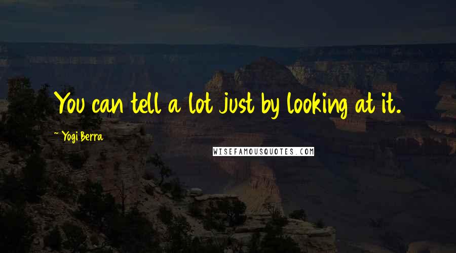 Yogi Berra Quotes: You can tell a lot just by looking at it.