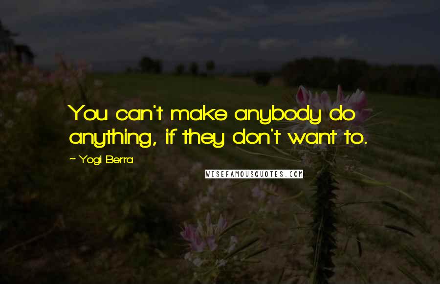 Yogi Berra Quotes: You can't make anybody do anything, if they don't want to.