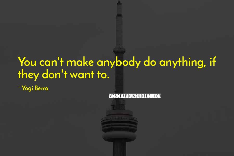 Yogi Berra Quotes: You can't make anybody do anything, if they don't want to.
