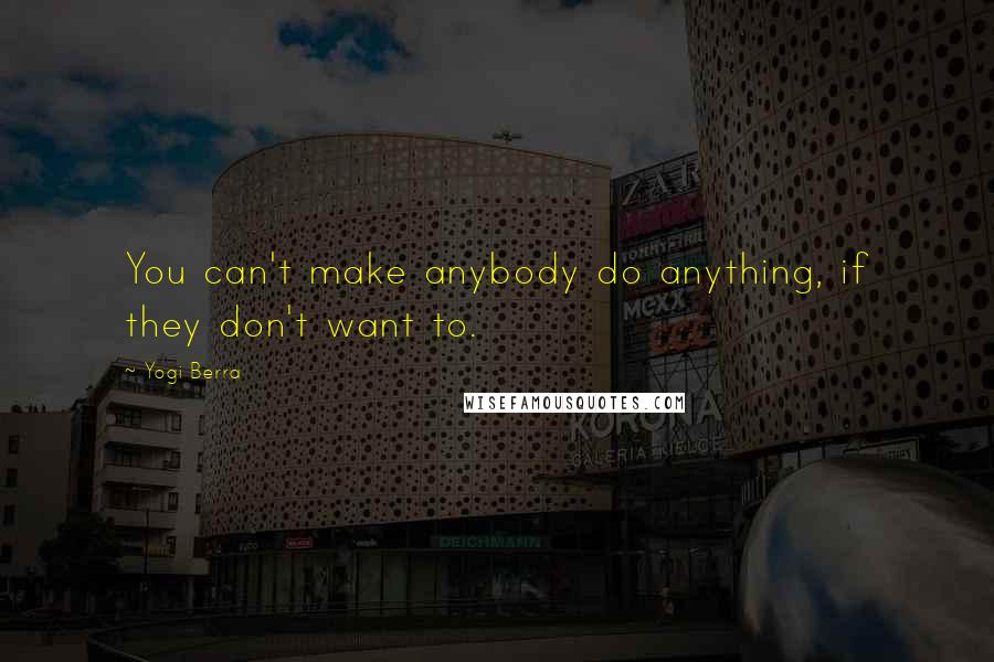 Yogi Berra Quotes: You can't make anybody do anything, if they don't want to.