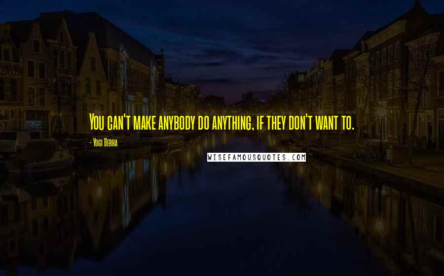 Yogi Berra Quotes: You can't make anybody do anything, if they don't want to.