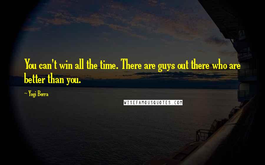 Yogi Berra Quotes: You can't win all the time. There are guys out there who are better than you.