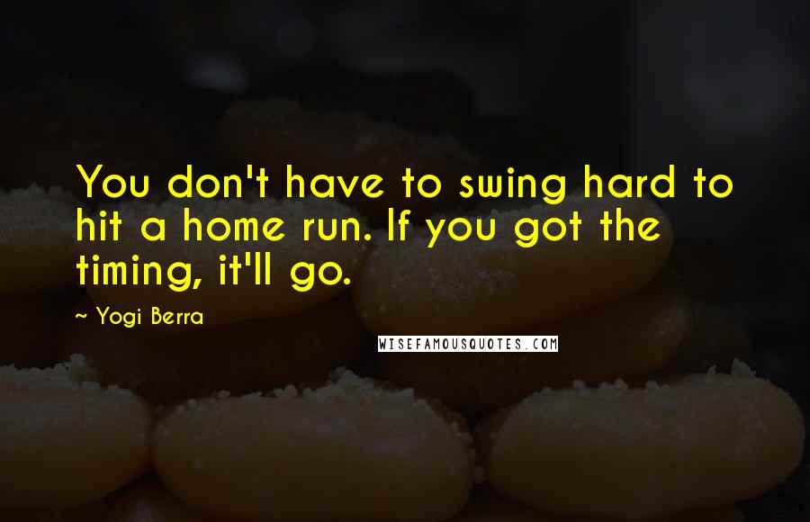 Yogi Berra Quotes: You don't have to swing hard to hit a home run. If you got the timing, it'll go.