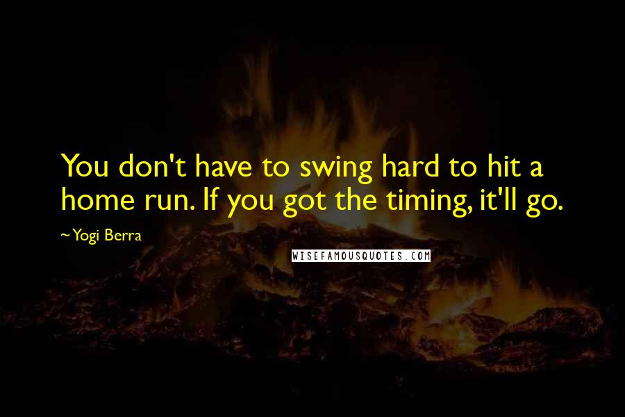 Yogi Berra Quotes: You don't have to swing hard to hit a home run. If you got the timing, it'll go.