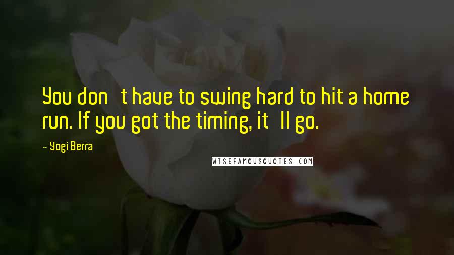 Yogi Berra Quotes: You don't have to swing hard to hit a home run. If you got the timing, it'll go.