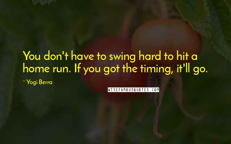 Yogi Berra Quotes: You don't have to swing hard to hit a home run. If you got the timing, it'll go.