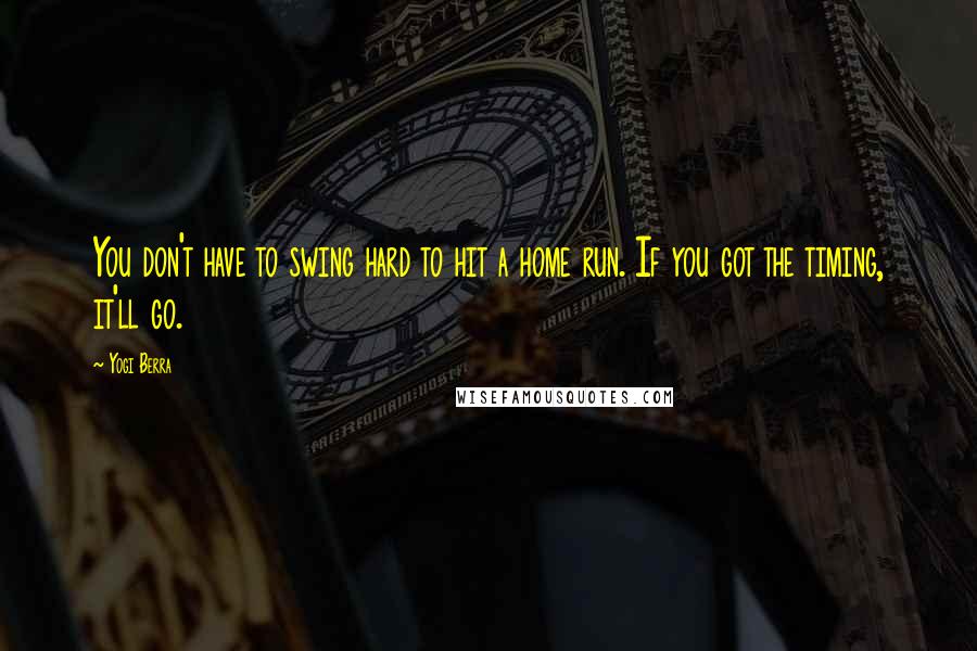 Yogi Berra Quotes: You don't have to swing hard to hit a home run. If you got the timing, it'll go.