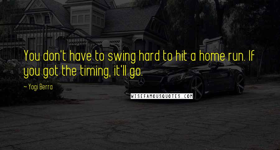 Yogi Berra Quotes: You don't have to swing hard to hit a home run. If you got the timing, it'll go.