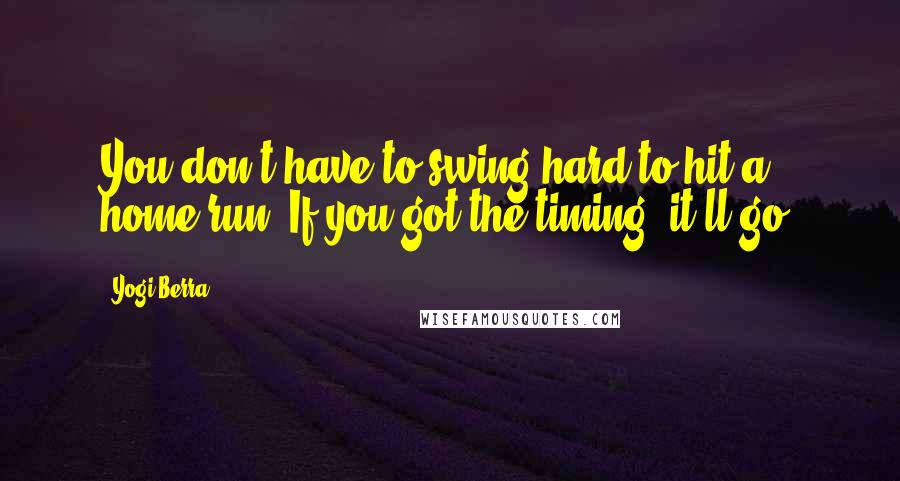 Yogi Berra Quotes: You don't have to swing hard to hit a home run. If you got the timing, it'll go.