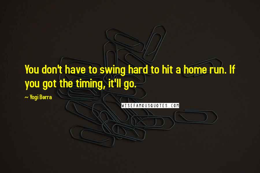 Yogi Berra Quotes: You don't have to swing hard to hit a home run. If you got the timing, it'll go.