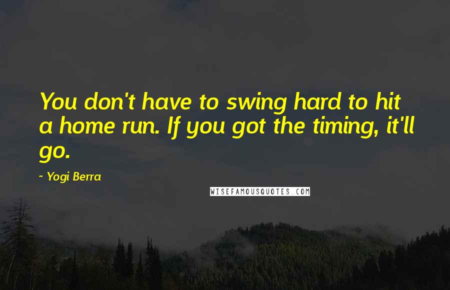 Yogi Berra Quotes: You don't have to swing hard to hit a home run. If you got the timing, it'll go.