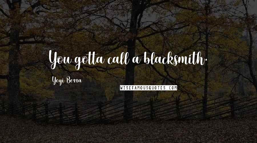 Yogi Berra Quotes: You gotta call a blacksmith.