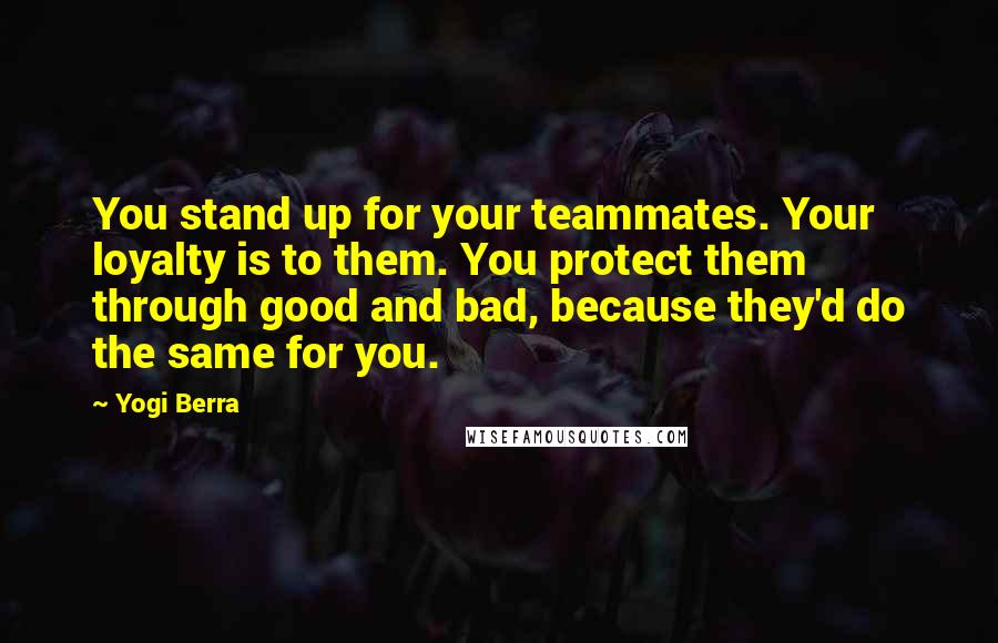 Yogi Berra Quotes: You stand up for your teammates. Your loyalty is to them. You protect them through good and bad, because they'd do the same for you.