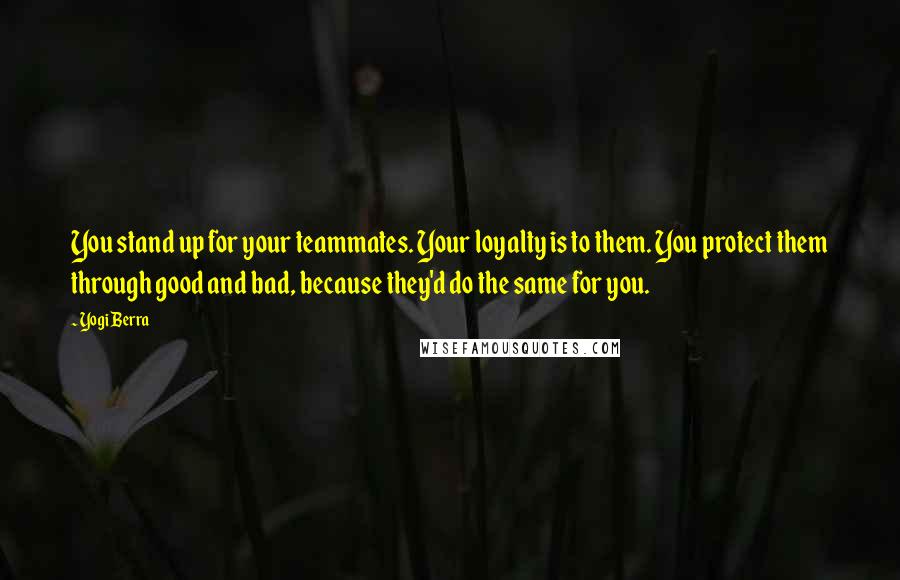 Yogi Berra Quotes: You stand up for your teammates. Your loyalty is to them. You protect them through good and bad, because they'd do the same for you.