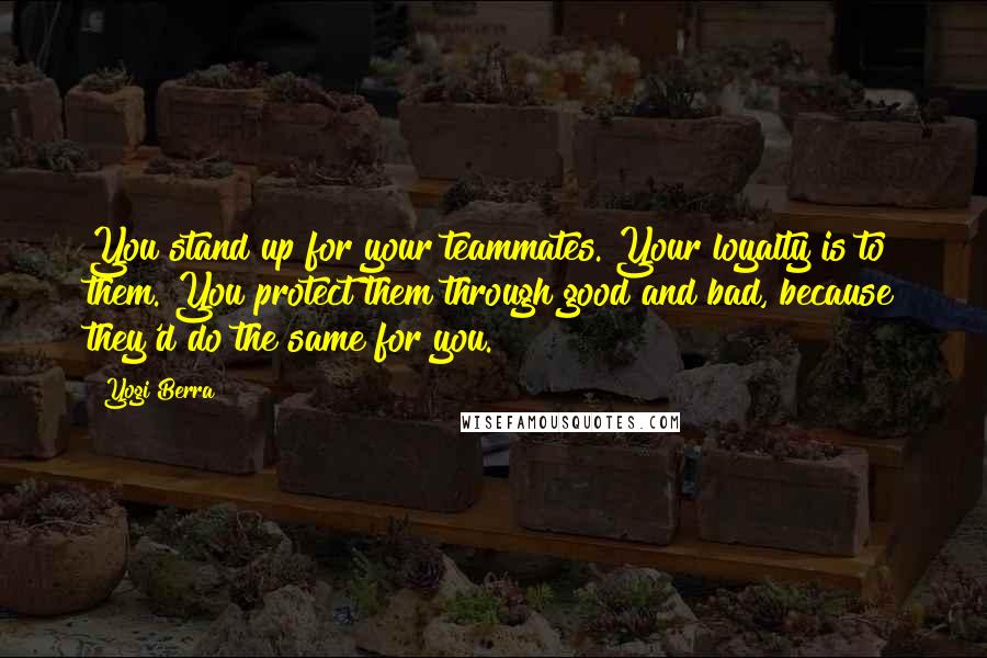 Yogi Berra Quotes: You stand up for your teammates. Your loyalty is to them. You protect them through good and bad, because they'd do the same for you.