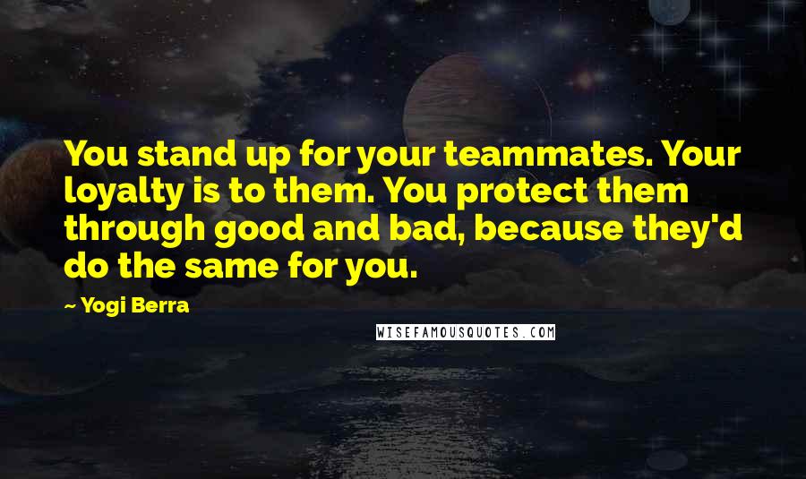 Yogi Berra Quotes: You stand up for your teammates. Your loyalty is to them. You protect them through good and bad, because they'd do the same for you.