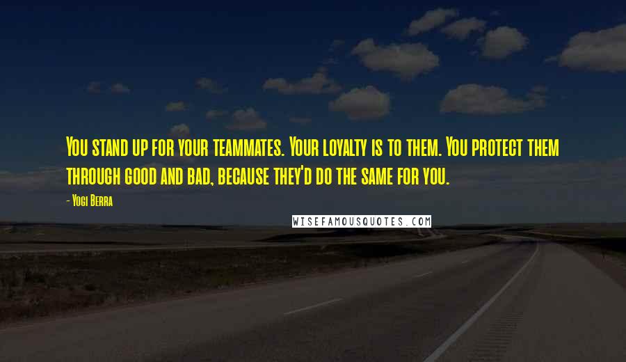 Yogi Berra Quotes: You stand up for your teammates. Your loyalty is to them. You protect them through good and bad, because they'd do the same for you.