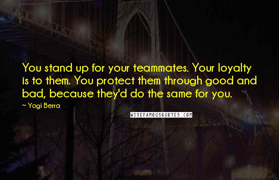 Yogi Berra Quotes: You stand up for your teammates. Your loyalty is to them. You protect them through good and bad, because they'd do the same for you.