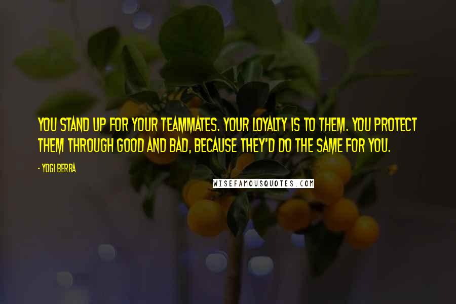 Yogi Berra Quotes: You stand up for your teammates. Your loyalty is to them. You protect them through good and bad, because they'd do the same for you.