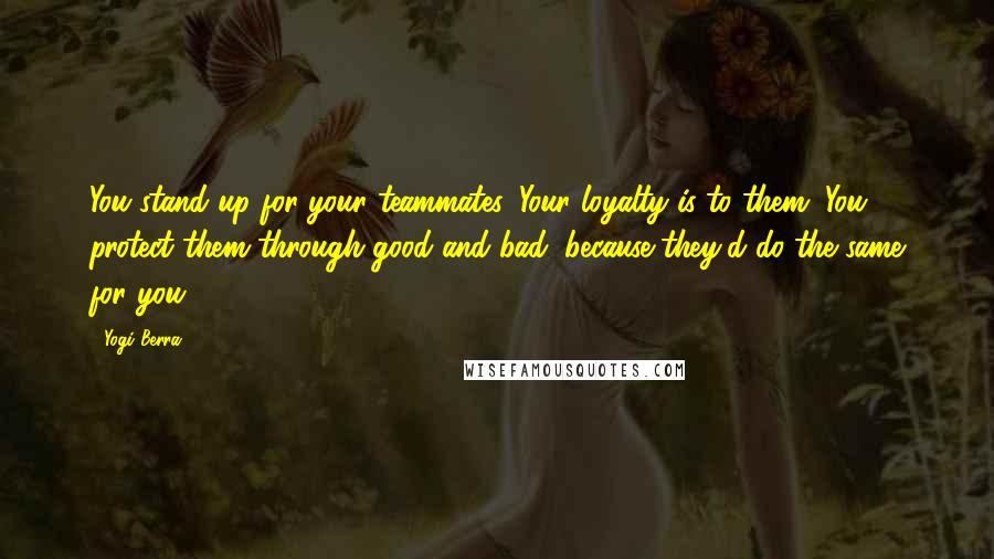 Yogi Berra Quotes: You stand up for your teammates. Your loyalty is to them. You protect them through good and bad, because they'd do the same for you.