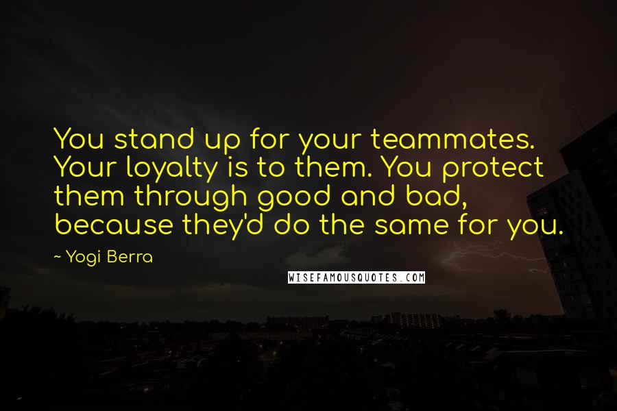 Yogi Berra Quotes: You stand up for your teammates. Your loyalty is to them. You protect them through good and bad, because they'd do the same for you.