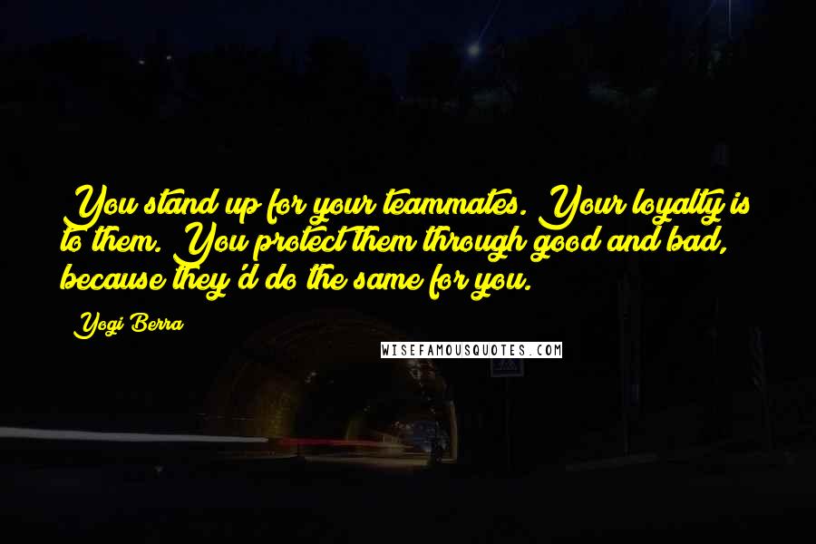Yogi Berra Quotes: You stand up for your teammates. Your loyalty is to them. You protect them through good and bad, because they'd do the same for you.