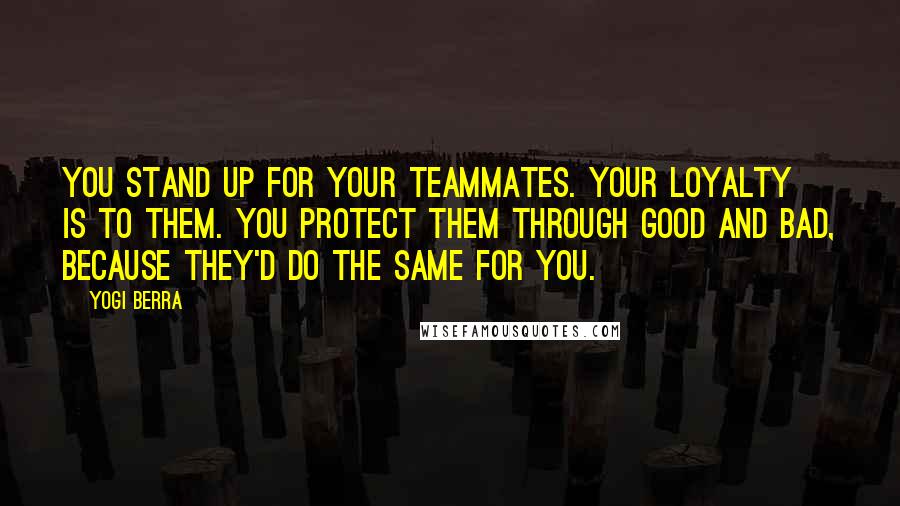 Yogi Berra Quotes: You stand up for your teammates. Your loyalty is to them. You protect them through good and bad, because they'd do the same for you.