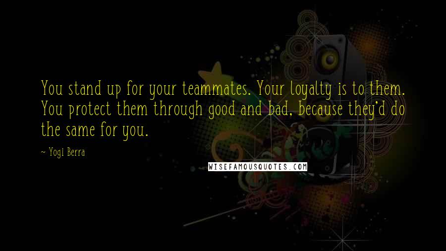 Yogi Berra Quotes: You stand up for your teammates. Your loyalty is to them. You protect them through good and bad, because they'd do the same for you.